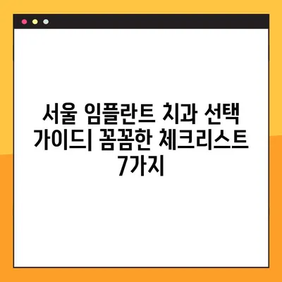 서울 임플란트 치과 선택 가이드| 꼼꼼한 체크리스트 7가지 | 임플란트, 치과, 진료, 비용, 후기, 추천