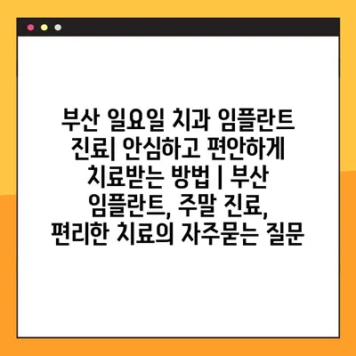 부산 일요일 치과 임플란트 진료| 안심하고 편안하게 치료받는 방법 | 부산 임플란트, 주말 진료, 편리한 치료