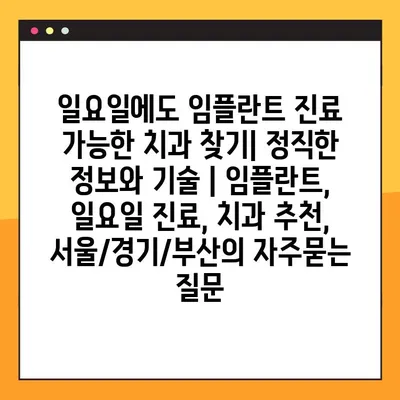 일요일에도 임플란트 진료 가능한 치과 찾기| 정직한 정보와 기술 | 임플란트, 일요일 진료, 치과 추천, 서울/경기/부산