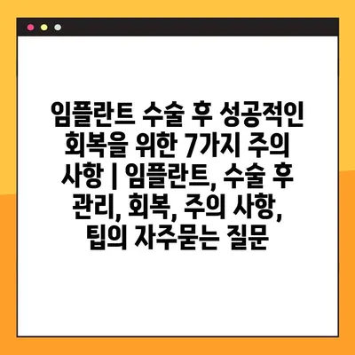 임플란트 수술 후 성공적인 회복을 위한 7가지 주의 사항 | 임플란트, 수술 후 관리, 회복, 주의 사항, 팁