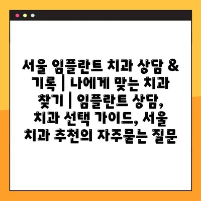 서울 임플란트 치과 상담 & 기록 | 나에게 맞는 치과 찾기 | 임플란트 상담, 치과 선택 가이드, 서울 치과 추천