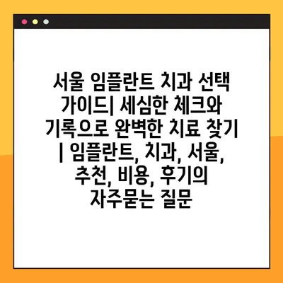 서울 임플란트 치과 선택 가이드| 세심한 체크와 기록으로 완벽한 치료 찾기 | 임플란트, 치과, 서울, 추천, 비용, 후기