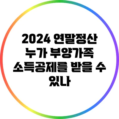 2024 연말정산: 누가 부양가족 소득공제를 받을 수 있나?