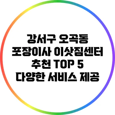 강서구 오곡동 포장이사 이삿짐센터 추천 TOP 5: 다양한 서비스 제공