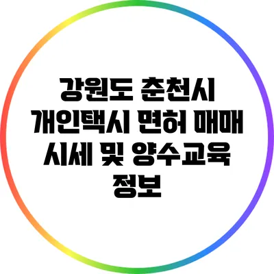 강원도 춘천시 개인택시 면허 매매 시세 및 양수교육 정보