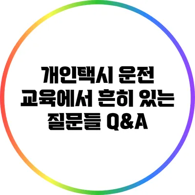 개인택시 운전 교육에서 흔히 있는 질문들 Q&A