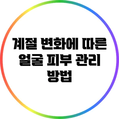 계절 변화에 따른 얼굴 피부 관리 방법