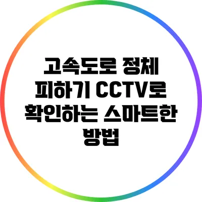 고속도로 정체 피하기: CCTV로 확인하는 스마트한 방법