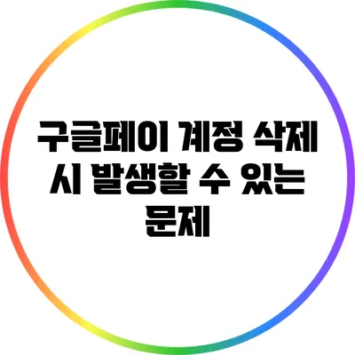구글페이 계정 삭제 시 발생할 수 있는 문제
