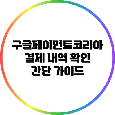 구글페이먼트코리아 결제 내역 확인 간단 가이드