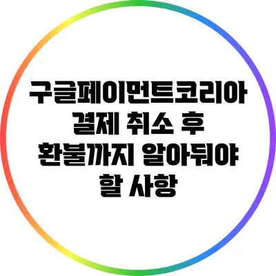 구글페이먼트코리아 결제 취소 후 환불까지 알아둬야 할 사항