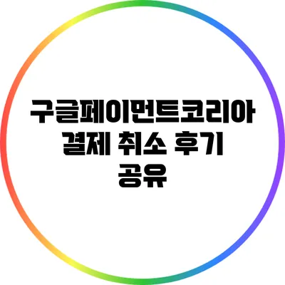 구글페이먼트코리아 결제 취소 후기 공유