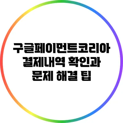 구글페이먼트코리아 결제내역 확인과 문제 해결 팁