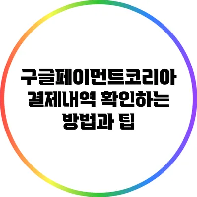 구글페이먼트코리아 결제내역 확인하는 방법과 팁