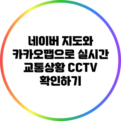 네이버 지도와 카카오맵으로 실시간 교통상황 CCTV 확인하기