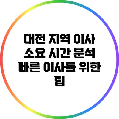 대전 지역 이사 소요 시간 분석: 빠른 이사를 위한 팁