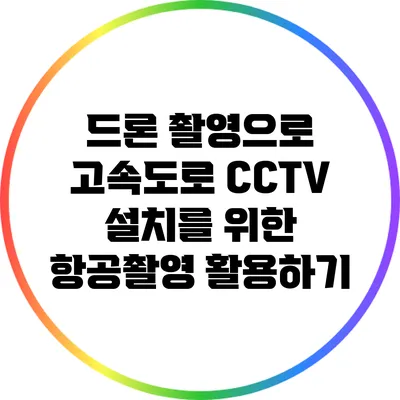 드론 촬영으로 고속도로 CCTV 설치를 위한 항공촬영 활용하기