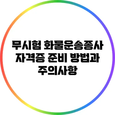 무시험 화물운송종사 자격증: 준비 방법과 주의사항