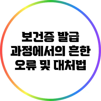 보건증 발급 과정에서의 흔한 오류 및 대처법