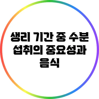 생리 기간 중 수분 섭취의 중요성과 음식