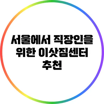 서울에서 직장인을 위한 이삿짐센터 추천