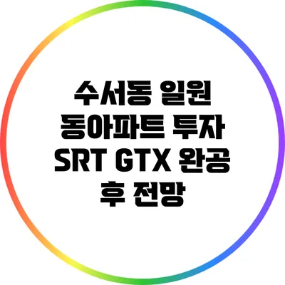 수서동 일원 동아파트 투자: SRT GTX 완공 후 전망