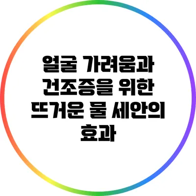얼굴 가려움과 건조증을 위한 뜨거운 물 세안의 효과