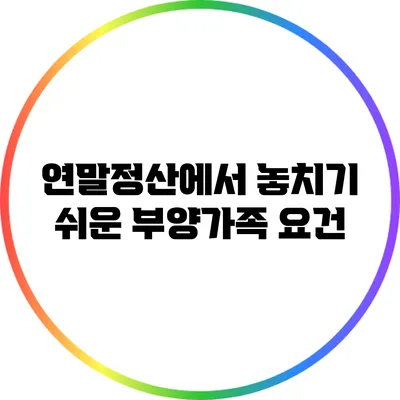 연말정산에서 놓치기 쉬운 부양가족 요건