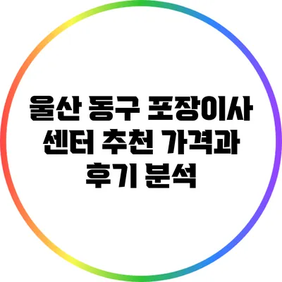 울산 동구 포장이사 센터 추천: 가격과 후기 분석