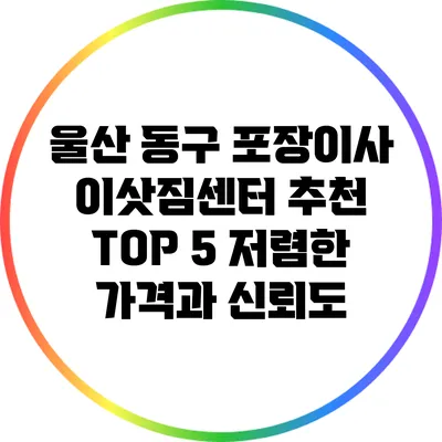 울산 동구 포장이사 이삿짐센터 추천 TOP 5: 저렴한 가격과 신뢰도