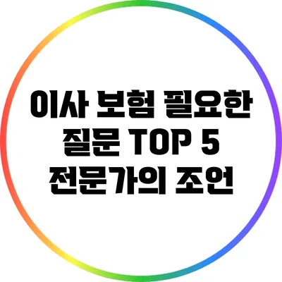 이사 보험 필요한 질문 TOP 5: 전문가의 조언