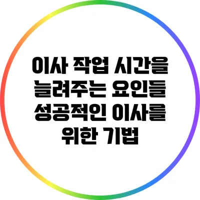 이사 작업 시간을 늘려주는 요인들: 성공적인 이사를 위한 기법