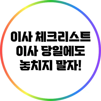 이사 체크리스트: 이사 당일에도 놓치지 말자!