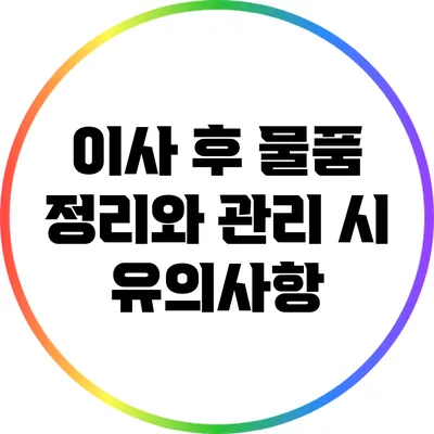 이사 후 물품 정리와 관리 시 유의사항