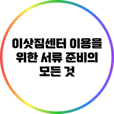 이삿짐센터 이용을 위한 서류 준비의 모든 것