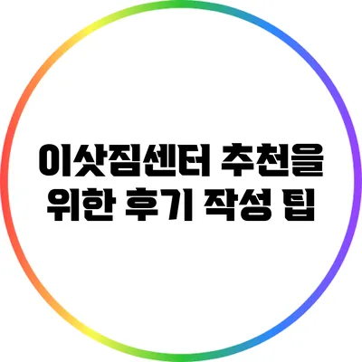 이삿짐센터 추천을 위한 후기 작성 팁