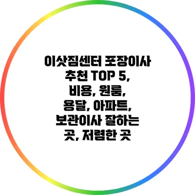 이삿짐센터 포장이사 추천 TOP 5, 비용, 원룸, 용달, 아파트, 보관이사 잘하는 곳, 저렴한 곳