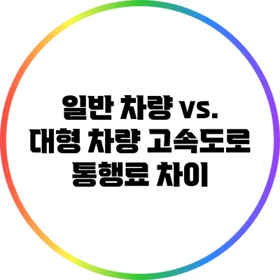 일반 차량 vs. 대형 차량: 고속도로 통행료 차이