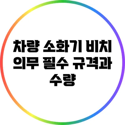 차량 소화기 비치 의무: 필수 규격과 수량