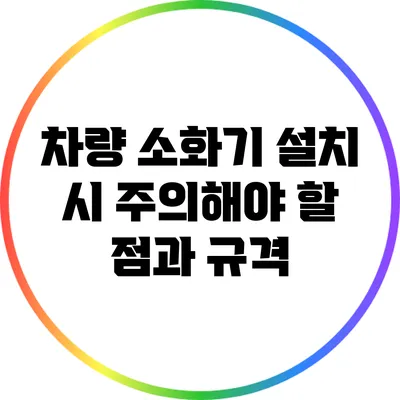 차량 소화기 설치 시 주의해야 할 점과 규격