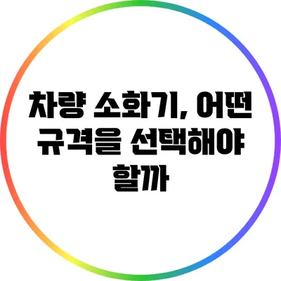 차량 소화기, 어떤 규격을 선택해야 할까?