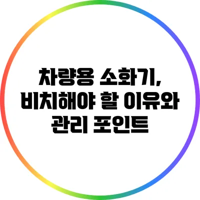 차량용 소화기, 비치해야 할 이유와 관리 포인트