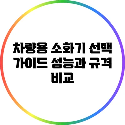 차량용 소화기 선택 가이드: 성능과 규격 비교