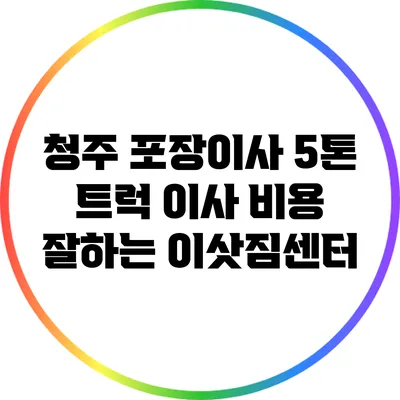 청주 포장이사: 5톤 트럭 이사 비용 잘하는 이삿짐센터