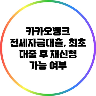 카카오뱅크 전세자금대출, 최초 대출 후 재신청 가능 여부
