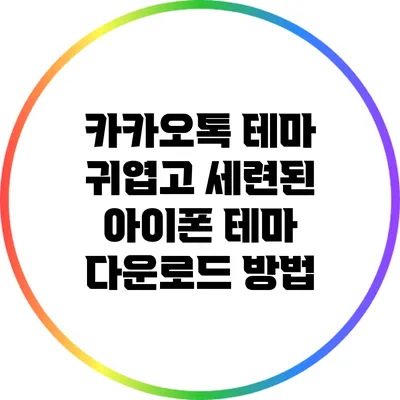 카카오톡 테마: 귀엽고 세련된 아이폰 테마 다운로드 방법