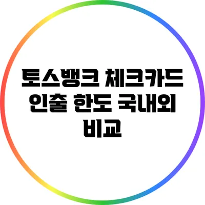 토스뱅크 체크카드 인출 한도: 국내외 비교