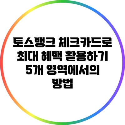 토스뱅크 체크카드로 최대 혜택 활용하기: 5개 영역에서의 방법