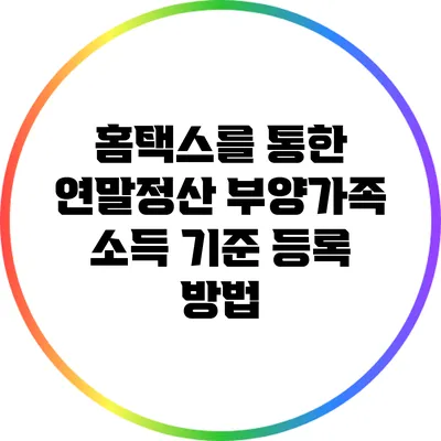 홈택스를 통한 연말정산 부양가족 소득 기준 등록 방법