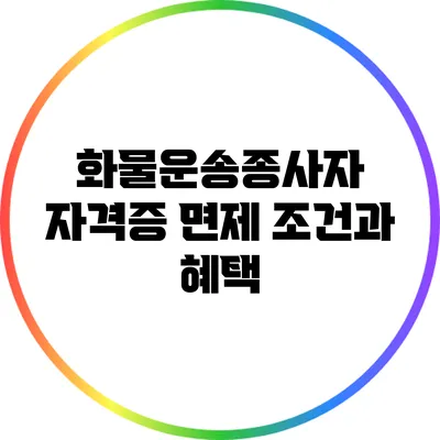 화물운송종사자 자격증 면제 조건과 혜택